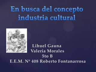 En busca del concepto industria cultural Lihuel Gauna Valeria Morales 5to B E.E.M. Nº 408 Roberto Fontanarrosa 