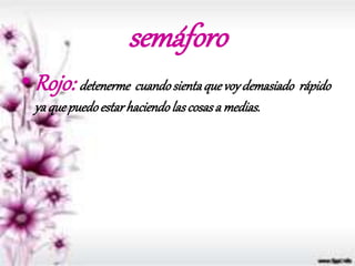semáforo
• Rojo: detenerme cuandosientaquevoydemasiado rápido
yaquepuedoestarhaciendolascosasa medias.
 