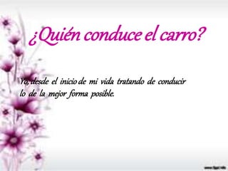 ¿Quién conduce el carro?
Yo, desde el iniciode mi vida tratando de conducir
lo de la mejor forma posible.
 