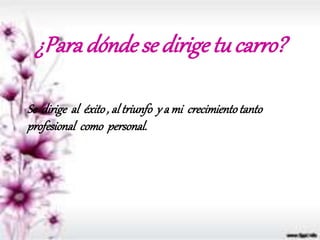 ¿Paradónde se dirigetu carro?
Se dirige al éxito, al triunfo y a mi crecimientotanto
profesional como personal.
 