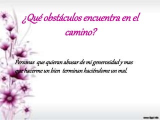 ¿Qué obstáculosencuentraen el
camino?
Personas quequieranabusardemi generosidady mas
quehacermeunbien terminanhaciéndomeun mal.
 