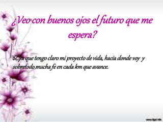 ¿Veocon buenos ojosel futuroque me
espera?
Si,yaquetengoclaromi proyectode vida,haciadondevoy y
sobretodomuchafe encadakmqueavance.
 