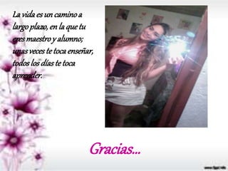 Gracias…
Lavidaesun caminoa
largoplazo,enla quetu
eresmaestroy alumno;
unasveceste tocaenseñar,
todoslosdíaste toca
aprender.
 