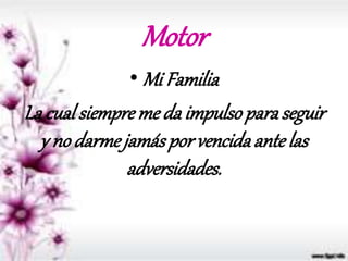 Motor
• Mi Familia
La cualsiempreme da impulsoparaseguir
y no darmejamáspor vencidaante las
adversidades.
 