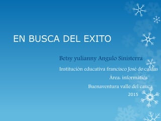 EN BUSCA DEL EXITO
Betsy yulianny Angulo Sinisterra
Institución educativa francisco José de caldas
Área: informática
Buenaventura valle del cauca
2015
 