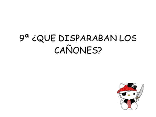 9ª ¿QUE DISPARABAN LOS CAÑONES? 