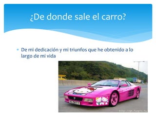  De mi dedicación y mi triunfos que he obtenido a lo
largo de mi vida
¿De donde sale el carro?
 