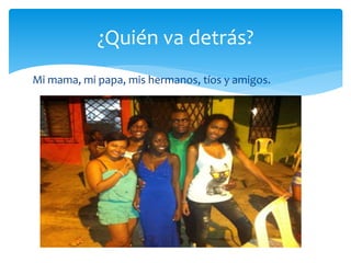 Mi mama, mi papa, mis hermanos, tíos y amigos.
¿Quién va detrás?
 