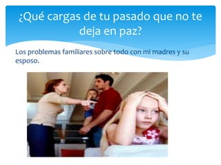 Los problemas familiares sobre todo con mi madres y su
esposo.
¿Qué cargas de tu pasado que no te
deja en paz?
 