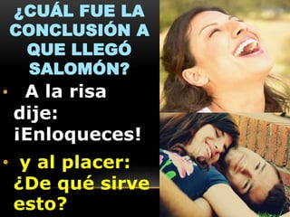 ¿CUÁL FUE LA
CONCLUSIÓN A
QUE LLEGÓ
SALOMÓN?

•

A la risa
dije:
¡Enloqueces!

• y al placer:
¿De qué sirve
esto?

 