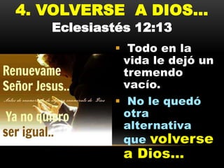 4. VOLVERSE A DIOS...
Eclesiastés 12:13

 Todo en la
vida le dejó un
tremendo
vacío.
 No le quedó
otra
alternativa
que volverse

a Dios…

 