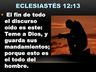 ECLESIASTÉS 12:13
 El fin de todo
el discurso
oído es este:
Teme a Dios, y
guarda sus
mandamientos;
porque esto es
el todo del
hombre.

 