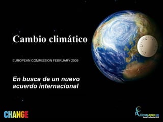 En busca de un nuevo acuerdo internacional Cambio climático EUROPEAN COMMISSION FEBRUARY 2009  