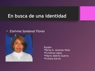 En busca de una identidad
• Etelvina Sandoval Flores
Equipo:
Brisa N. Alcántar Peña
Crisitina López
Mario Alberto Guerra
Liliana García
 