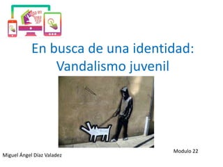 En busca de una identidad:
Vandalismo juvenil
Miguel Ángel Díaz Valadez
Modulo 22
 