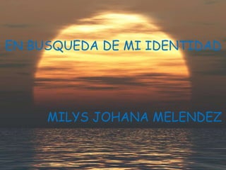 EN BUSQUEDA DE MI IDENTIDAD MILYS JOHANA MELENDEZ 