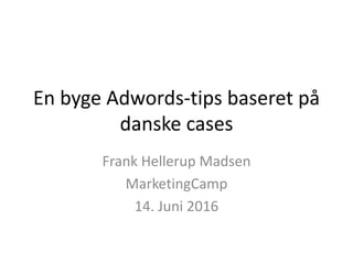 En byge Adwords-tips baseret på
danske cases
Frank Hellerup Madsen
MarketingCamp
14. Juni 2016
 