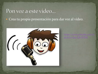  Crea tu propia presentación para dar voz al video.
https://www.youtube.com/w
atch?v=vhq-Xjk7WBM
 