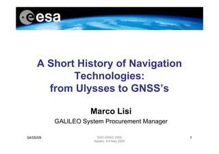 04/05/09 ENC-GNSS 2009 
Naples, 4-6 May 2009 
1 
A Short History of Navigation 
Technologies: 
from Ulysses to GNSS’s 
Marco Lisi 
GALILEO System Procurement Manager 
 