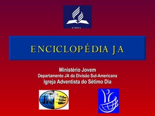 ENCICLOPÉDIA JA Ministério Jovem Departamento JA da Divisão Sul-Americana Igreja Adventista do Sétimo Dia 