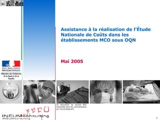 Assistance à la réalisation de l’Étude Nationale de Coûts dans les établissements MCO sous OQN Mai 2005 Ce document ne saurait être interprété sans les commentaires qui l’accompagnent.  
