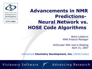 Advancements in NMR Predictions-  Neural Network vs. HOSE Code Algorithms  Brent Lefebvre NMR Product Manager ACD/Labs’ ENC User’s Meeting April 21, 2007 