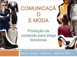 COMUNICAÇÃ
     O
  E MODA
   Produção de
conteúdo para blogs
     femininos


Paula Coruja – Unisinos – Abril de 2012
 