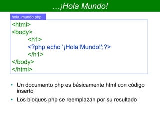 …¡Hola Mundo!
• Un documento php es básicamente html con código
inserto
• Los bloques php se reemplazan por su resultado
<html>
<body>
<h1>
<?php echo '¡Hola Mundo!';?>
</h1>
</body>
</html>
hola_mundo.php
 