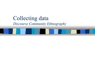 Collecting data Discourse Community Ethnography 