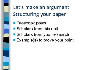 Let’s make an argument:  Structuring your paper Facebook posts Scholars from this unit Scholars from your research Example(s) to prove your point 