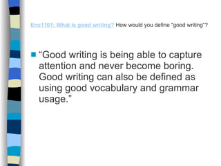 Enc1101: What is good writing?   How would you define "good writing"? “ Good writing is being able to capture attention and never become boring. Good writing can also be defined as using good vocabulary and grammar usage.” 