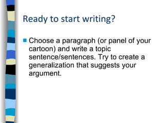 Ready to start writing? Choose a paragraph (or panel of your cartoon) and write a topic sentence/sentences. Try to create a generalization that suggests your argument. 