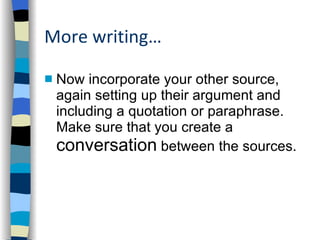 More writing… Now incorporate your other source, again setting up their argument and including a quotation or paraphrase. Make sure that you create a  conversation  between the sources.  