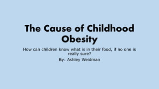 The Cause of Childhood
Obesity
How can children know what is in their food, if no one is
really sure?
By: Ashley Weidman
 