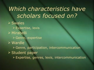 Which characteristics have scholars focused on? Swales Expertise, lexis Mirabelli Genre, expertise Wardle Genre, participation, intercommunication Student paper Expertise, genres, lexis, intercommunication 