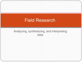 Field Research

Analyzing, synthesizing, and interpreting
                 data
 