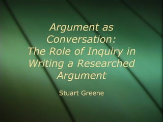 Argument as Conversation: The Role of Inquiry in Writing a Researched Argument Stuart Greene 