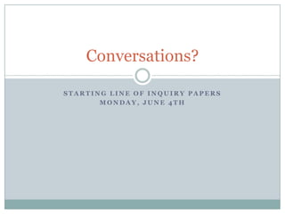Conversations?

STARTING LINE OF INQUIRY PAPERS
       MONDAY, JUNE 4TH
 