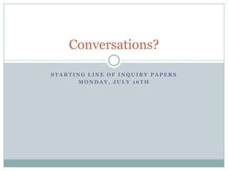 Conversations?

STARTING LINE OF INQUIRY PAPERS
      MONDAY, JULY 16TH
 
