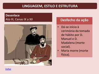 LINGUAGEM, ESTILO E ESTRUTURA
Desenlace
Ato III, Cenas IX a XII Desfecho da ação
• Dá-se início à
cerimónia da tomada
de hábito por D.
Manuel e D.
Madalena (morte
social).
• Maria morre (morte
física).
Voltar
 