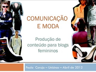 COMUNICAÇÃO
   E MODA
    Produção de
 conteúdo para blogs
      femininos


Paula Coruja – Unisinos – Abril de 2012
 