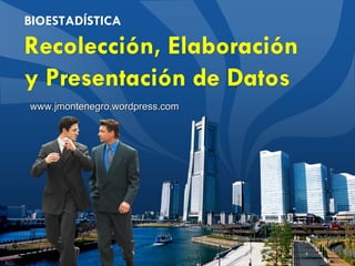 BIOESTADÍSTICA

Recolección, Elaboración
y Presentación de Datos
www.jmontenegro.wordpress.com
 