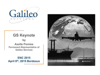 GS Keynote
by
Axelle Pomies
Permanent Representative of
Galileo Services
ENC 2015
April 8th, 2015 Bordeaux
 
