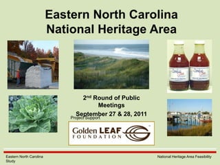 Eastern North CarolinaNational Heritage Area 2nd Round of Public Meetings September 27 & 28, 2011 Project Support Eastern North Carolina                  				                   National Heritage Area Feasibility Study 