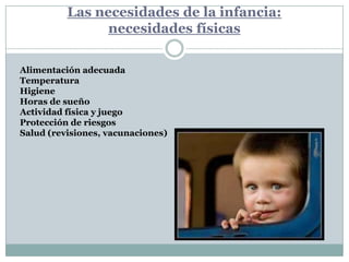 Las necesidades de la infancia:necesidades físicasAlimentación adecuadaTemperaturaHigieneHoras de sueñoActividad física y juegoProtección de riesgosSalud (revisiones, vacunaciones)