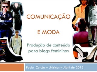 COMUNICAÇÃO

       E MODA
Produção de conteúdo
 para blogs femininos


Paula Coruja – Unisinos – Abril de 2012
 