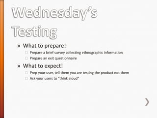 » What to prepare!
  ˃ Prepare a brief survey collecting ethnographic information
  ˃ Prepare an exit questionnaire

» What to expect!
  ˃ Prep your user, tell them you are testing the product not them
  ˃ Ask your users to “think aloud”
 