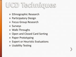 »   Ethnographic Research
»   Participatory Design
»   Focus Group Research
»   Surveys
»   Walk-Throughs
»   Open and Closed Card Sorting
»   Paper Prototyping
»   Expert or Heuristic Evaluations
»   Usability Testing
 