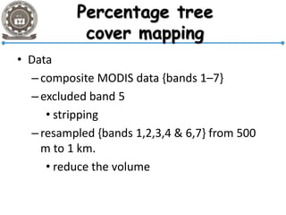 Percentage tree
cover mapping
• Data
–composite MODIS data {bands 1–7}
–excluded band 5
• stripping
–resampled {bands 1,2,3,4 & 6,7} from 500
m to 1 km.
• reduce the volume
 