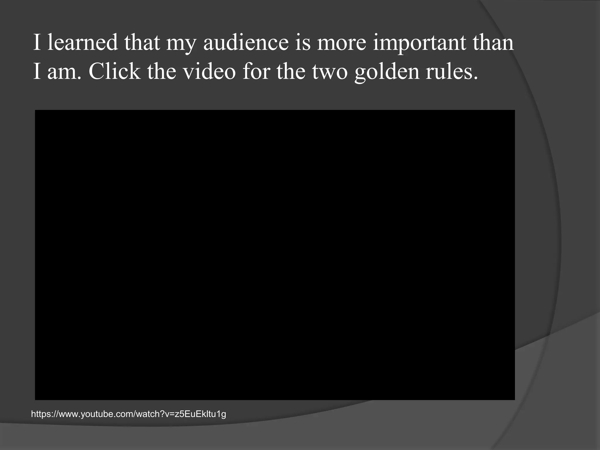 I learned that my audience is more important than
I am. Click the video for the two golden rules.
https://www.youtube.com/watch?v=z5EuEkltu1g
 